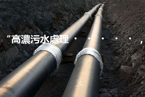 “高濃污水處理，綠色環(huán)保新篇章”